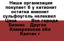 Наша организация покупает б/у катионит остатки анионит, сульфоуголь нелеквил. › Цена ­ 150 - Все города Бизнес » Другое   . Кемеровская обл.,Калтан г.